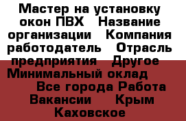 Мастер на установку окон ПВХ › Название организации ­ Компания-работодатель › Отрасль предприятия ­ Другое › Минимальный оклад ­ 28 000 - Все города Работа » Вакансии   . Крым,Каховское